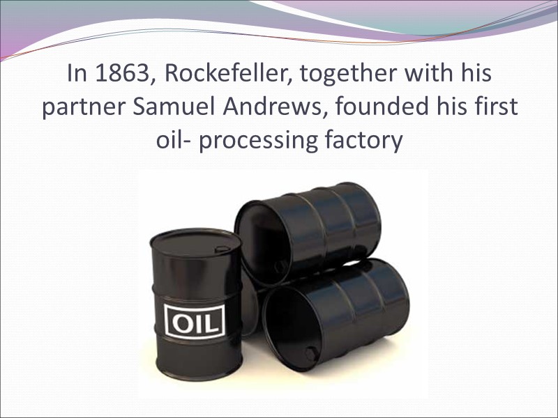 In 1863, Rockefeller, together with his partner Samuel Andrews, founded his first oil- processing